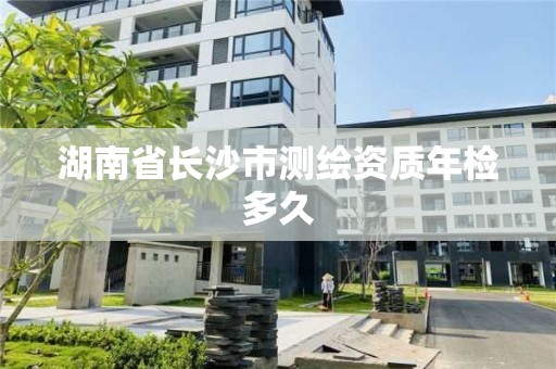 湖南省长沙市测绘资质年检多久