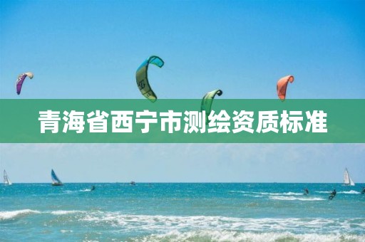 青海省西宁市测绘资质标准