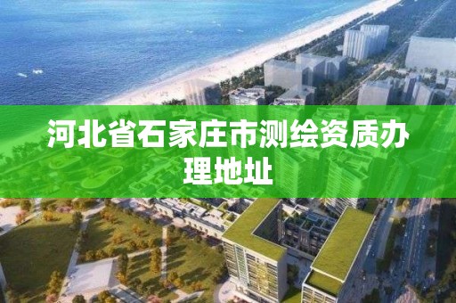 河北省石家庄市测绘资质办理地址