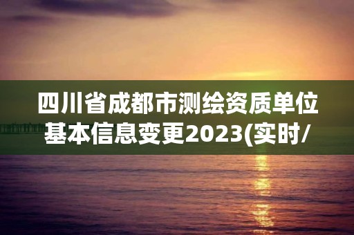 四川省成都市测绘资质单位基本信息变更2023(实时/更新中)