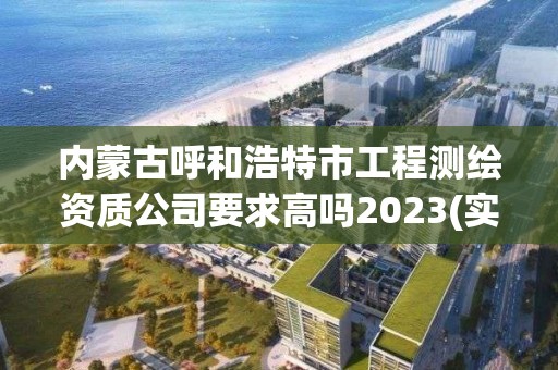 内蒙古呼和浩特市工程测绘资质公司要求高吗2023(实时/更新中)