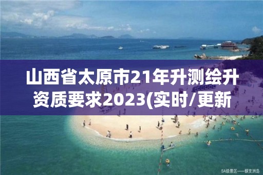 山西省太原市21年升测绘升资质要求2023(实时/更新中)