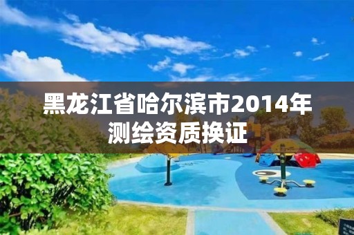 黑龙江省哈尔滨市2014年测绘资质换证