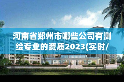 河南省郑州市哪些公司有测绘专业的资质2023(实时/更新中)