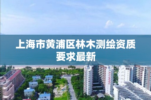 上海市黄浦区林木测绘资质要求最新