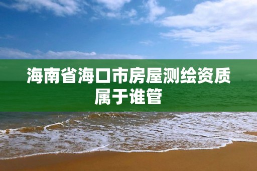 海南省海口市房屋测绘资质属于谁管