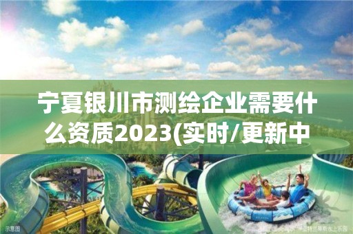 宁夏银川市测绘企业需要什么资质2023(实时/更新中)