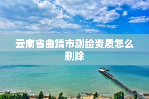 云南省曲靖市测绘资质怎么删除