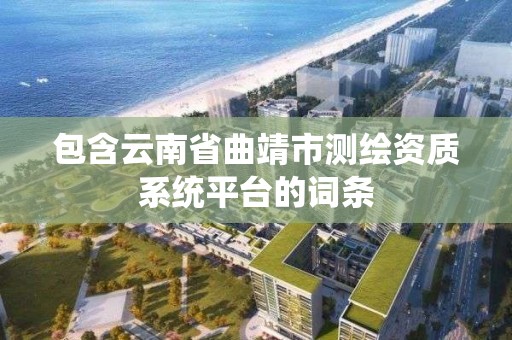 包含云南省曲靖市测绘资质系统平台的词条