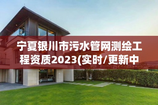 宁夏银川市污水管网测绘工程资质2023(实时/更新中)