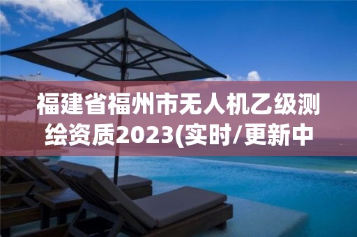 福建省福州市无人机乙级测绘资质2023(实时/更新中)