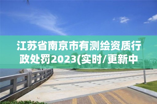 江苏省南京市有测绘资质行政处罚2023(实时/更新中)