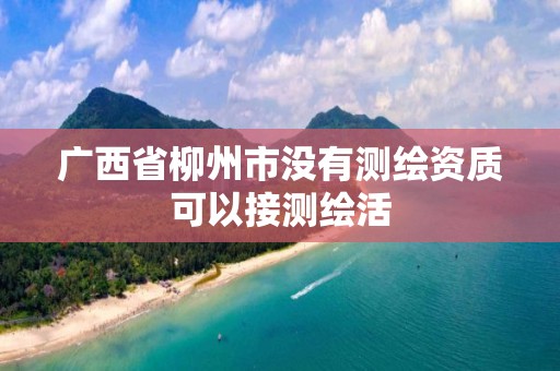 广西省柳州市没有测绘资质可以接测绘活