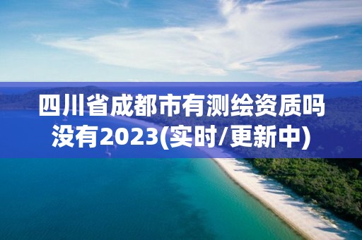 四川省成都市有测绘资质吗没有2023(实时/更新中)