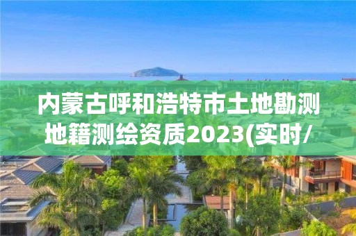 内蒙古呼和浩特市土地勘测地籍测绘资质2023(实时/更新中)