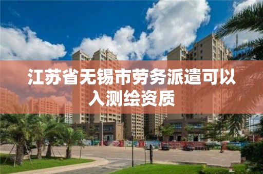 江苏省无锡市劳务派遣可以入测绘资质