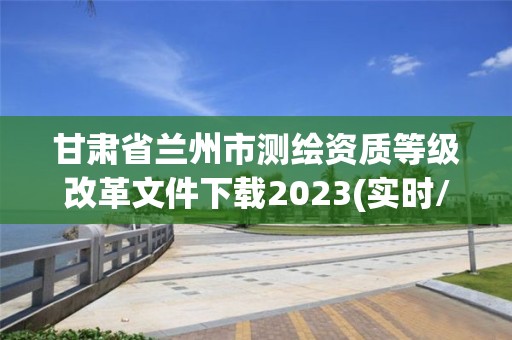 甘肃省兰州市测绘资质等级改革文件下载2023(实时/更新中)