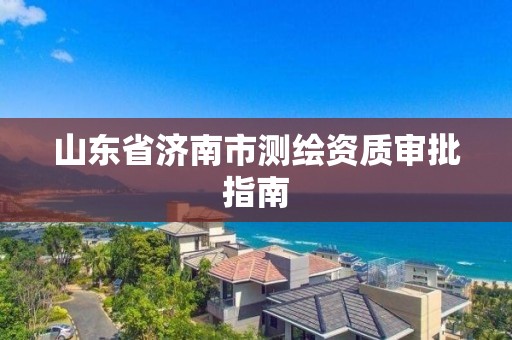 山东省济南市测绘资质审批指南