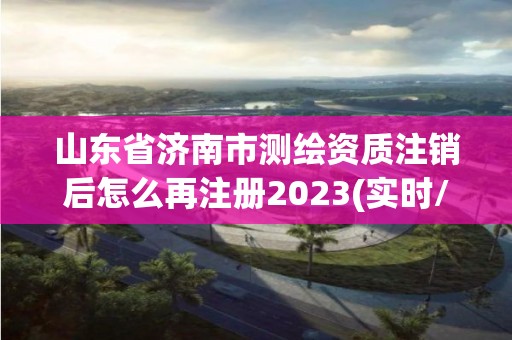 山东省济南市测绘资质注销后怎么再注册2023(实时/更新中)