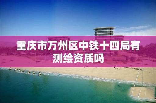 重庆市万州区中铁十四局有测绘资质吗