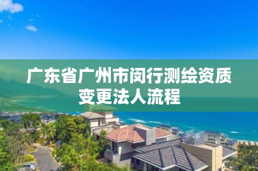 广东省广州市闵行测绘资质变更法人流程