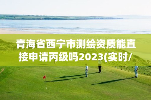 青海省西宁市测绘资质能直接申请丙级吗2023(实时/更新中)