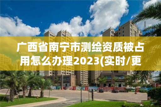 广西省南宁市测绘资质被占用怎么办理2023(实时/更新中)