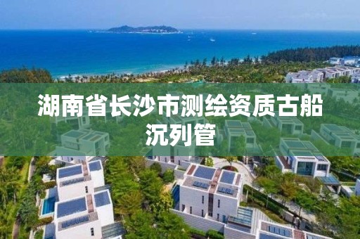 湖南省长沙市测绘资质古船沉列管