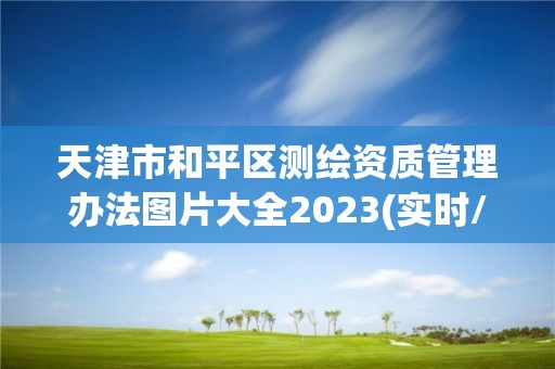 天津市和平区测绘资质管理办法图片大全2023(实时/更新中)