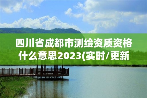 四川省成都市测绘资质资格什么意思2023(实时/更新中)