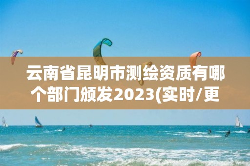 云南省昆明市测绘资质有哪个部门颁发2023(实时/更新中)