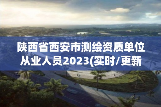 陕西省西安市测绘资质单位从业人员2023(实时/更新中)