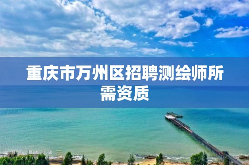 重庆市万州区招聘测绘师所需资质