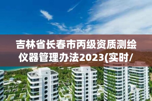 吉林省长春市丙级资质测绘仪器管理办法2023(实时/更新中)