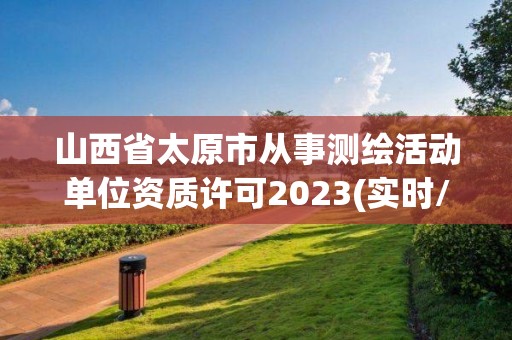 山西省太原市从事测绘活动单位资质许可2023(实时/更新中)