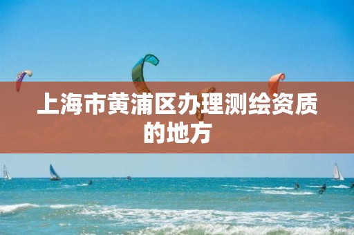 上海市黄浦区办理测绘资质的地方