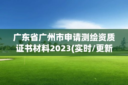 广东省广州市申请测绘资质证书材料2023(实时/更新中)