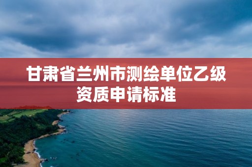 甘肃省兰州市测绘单位乙级资质申请标准