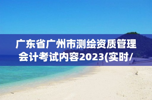 广东省广州市测绘资质管理会计考试内容2023(实时/更新中)