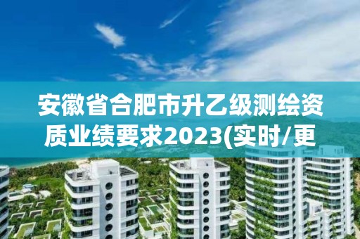 安徽省合肥市升乙级测绘资质业绩要求2023(实时/更新中)