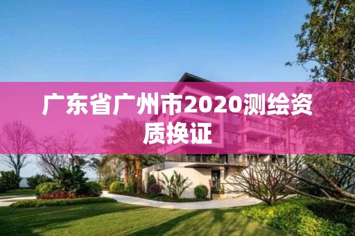 广东省广州市2020测绘资质换证