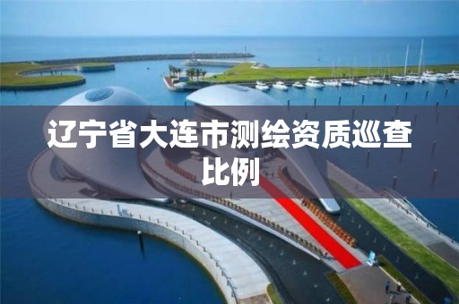 辽宁省大连市测绘资质巡查比例