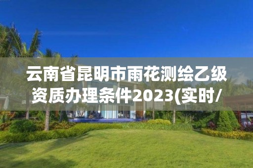 云南省昆明市雨花测绘乙级资质办理条件2023(实时/更新中)