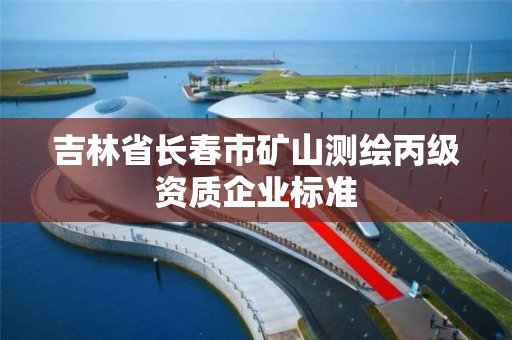 吉林省长春市矿山测绘丙级资质企业标准