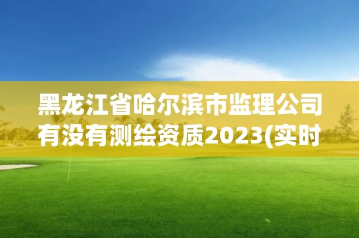 黑龙江省哈尔滨市监理公司有没有测绘资质2023(实时/更新中)