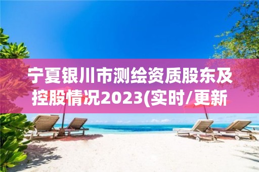 宁夏银川市测绘资质股东及控股情况2023(实时/更新中)