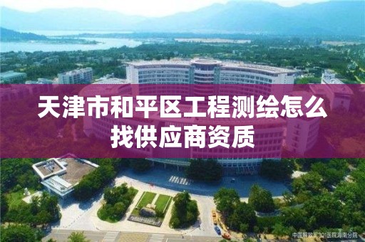 天津市和平区工程测绘怎么找供应商资质