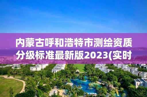 内蒙古呼和浩特市测绘资质分级标准最新版2023(实时/更新中)