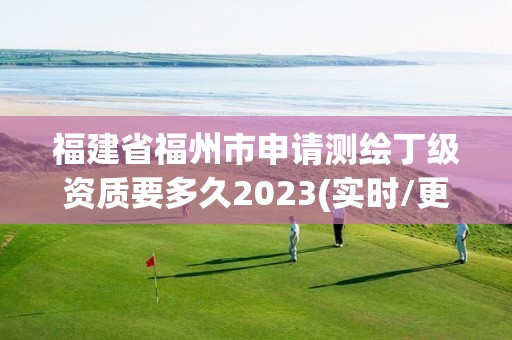 福建省福州市申请测绘丁级资质要多久2023(实时/更新中)