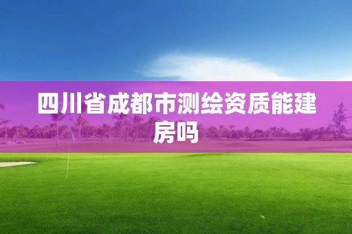 四川省成都市测绘资质能建房吗